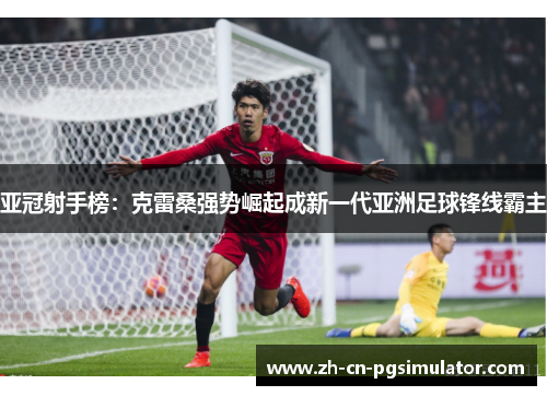亚冠射手榜:克雷桑强势崛起成新一代亚洲足球锋线霸主