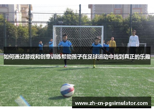 如何通过游戏和创意训练帮助孩子在足球运动中找到真正的乐趣