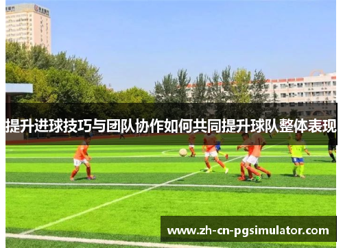提升进球技巧与团队协作如何共同提升球队整体表现