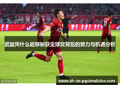 武磊凭什么能够斩获金球奖背后的努力与机遇分析