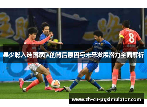 吴少聪入选国家队的背后原因与未来发展潜力全面解析