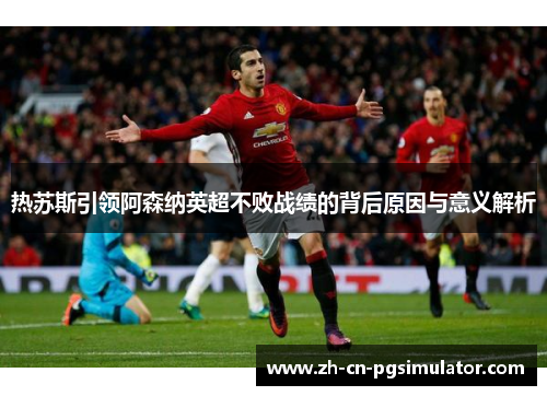 热苏斯引领阿森纳英超不败战绩的背后原因与意义解析