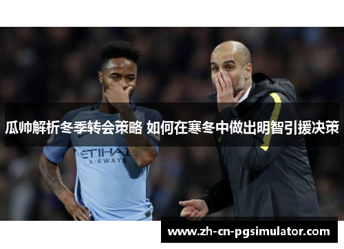 瓜帅解析冬季转会策略 如何在寒冬中做出明智引援决策