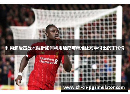 利物浦反击战术解析如何利用速度与精准让对手付出沉重代价