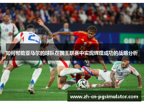 如何帮助亚马尔的球队在国王联赛中实现辉煌成功的战略分析