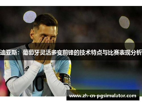 迪亚斯：葡萄牙灵活多变前锋的技术特点与比赛表现分析