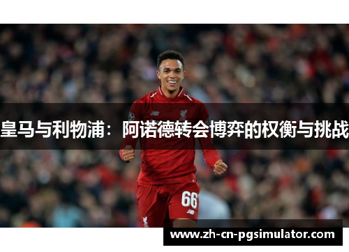 皇马与利物浦：阿诺德转会博弈的权衡与挑战